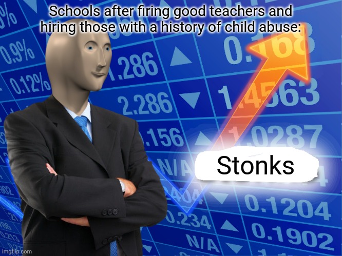 Relatable, right? | Schools after firing good teachers and hiring those with a history of child abuse:; Stonks | image tagged in empty stonks | made w/ Imgflip meme maker