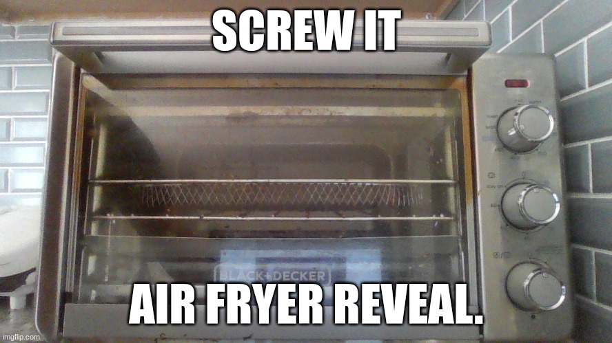 SCREW IT; AIR FRYER REVEAL. | made w/ Imgflip meme maker