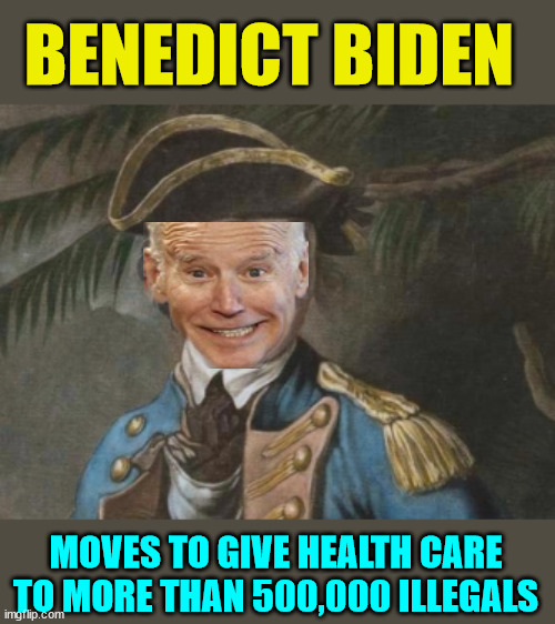Benedict Biden needs to be impeached... | BENEDICT BIDEN; MOVES TO GIVE HEALTH CARE TO MORE THAN 500,000 ILLEGALS | image tagged in benedict arnold,criminal,joe biden | made w/ Imgflip meme maker