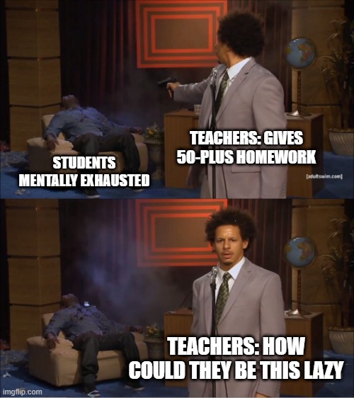Who Killed Hannibal | TEACHERS: GIVES 50-PLUS HOMEWORK; STUDENTS MENTALLY EXHAUSTED; TEACHERS: HOW COULD THEY BE THIS LAZY | image tagged in memes,who killed hannibal | made w/ Imgflip meme maker