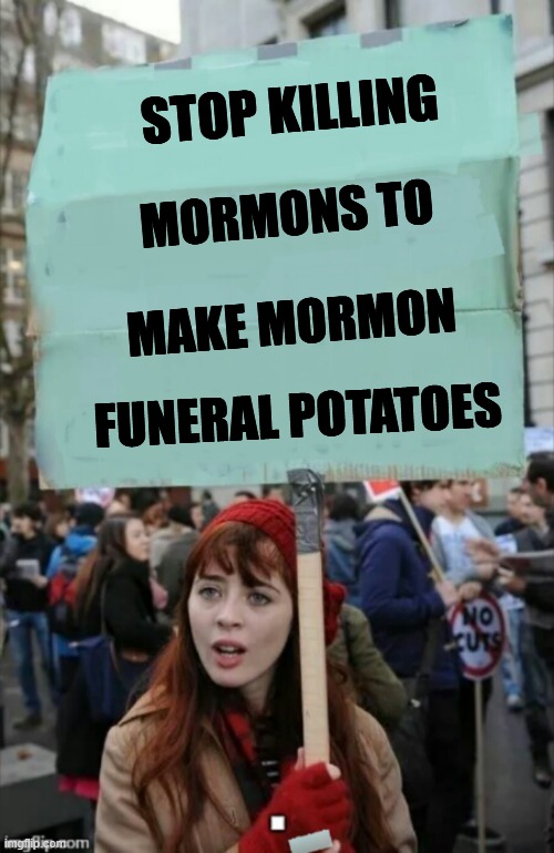 Stop Killing Mormons | STOP KILLING; MORMONS TO; MAKE MORMON; FUNERAL POTATOES | image tagged in protestor | made w/ Imgflip meme maker