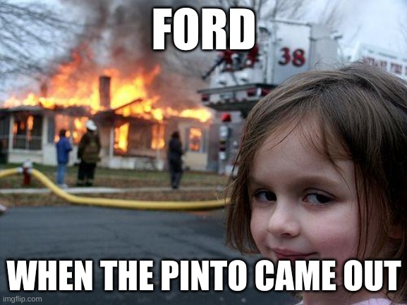 Ford Pintos. | FORD; WHEN THE PINTO CAME OUT | image tagged in memes,disaster girl | made w/ Imgflip meme maker