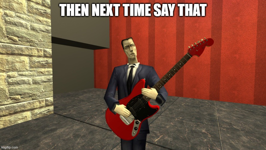 Gman shreddin | THEN NEXT TIME SAY THAT | image tagged in gman shreddin | made w/ Imgflip meme maker