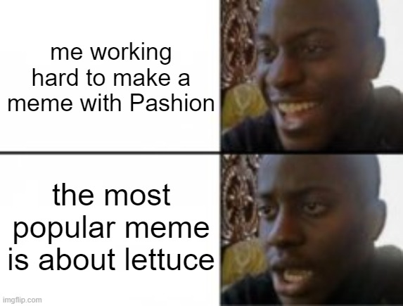 Happy sad | me working hard to make a meme with Pashion; the most popular meme is about lettuce | image tagged in happy sad | made w/ Imgflip meme maker