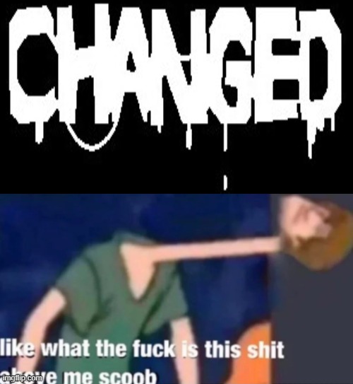 me when changed | image tagged in like what the f ck is this sh t above me scoob | made w/ Imgflip meme maker