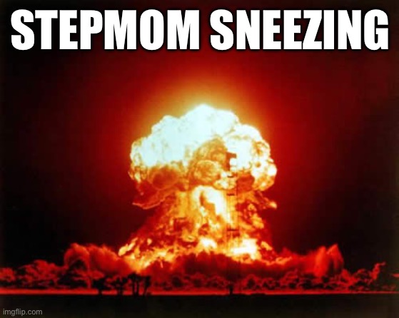 Nuclear Explosion | STEPMOM SNEEZING | image tagged in memes,nuclear explosion | made w/ Imgflip meme maker