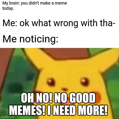 O_O uh-oh | My brain: you didn't make a meme 
today. Me: ok what wrong with tha-; Me noticing:; OH NO! NO GOOD MEMES! I NEED MORE! | image tagged in memes,surprised pikachu | made w/ Imgflip meme maker