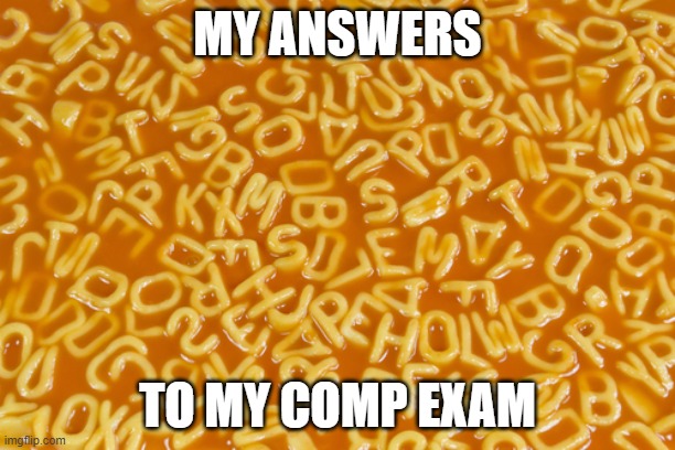 Comp Exam | MY ANSWERS; TO MY COMP EXAM | image tagged in alphabet soup,grad school,phd,comp exam | made w/ Imgflip meme maker