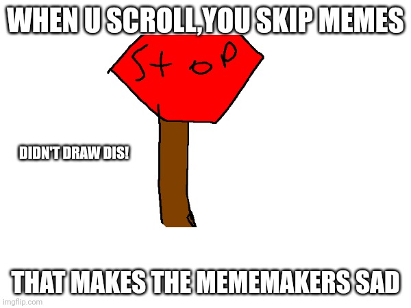 STOP SCROLLING >:( (also for JustaCheemsDoge) | WHEN U SCROLL,YOU SKIP MEMES; DIDN'T DRAW DIS! THAT MAKES THE MEMEMAKERS SAD | image tagged in funny memes | made w/ Imgflip meme maker