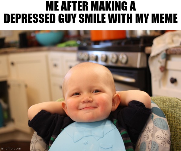 Me good me happy | ME AFTER MAKING A DEPRESSED GUY SMILE WITH MY MEME | image tagged in baby boss relaxed smug content,depression,happy,meme,smile,good work | made w/ Imgflip meme maker