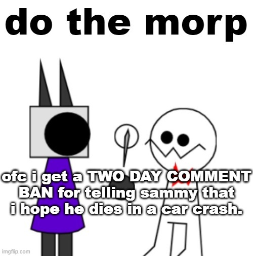 do the morp | ofc i get a TWO DAY COMMENT BAN for telling sammy that i hope he dies in a car crash. | image tagged in do the morp | made w/ Imgflip meme maker