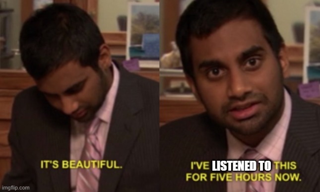I've looked at this for 5 hours now | LISTENED TO | image tagged in i've looked at this for 5 hours now | made w/ Imgflip meme maker