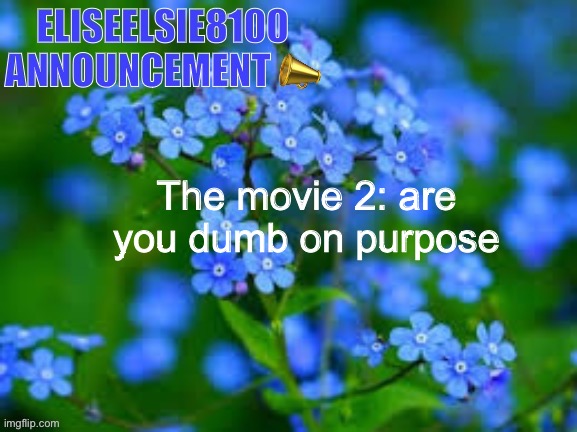 EliseElsie8100 Announcement | The movie 2: are you dumb on purpose | image tagged in eliseelsie8100 announcement | made w/ Imgflip meme maker