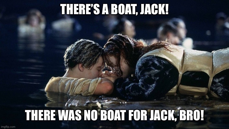 Jack and rose | THERE’S A BOAT, JACK! THERE WAS NO BOAT FOR JACK, BRO! | image tagged in jack and rose | made w/ Imgflip meme maker