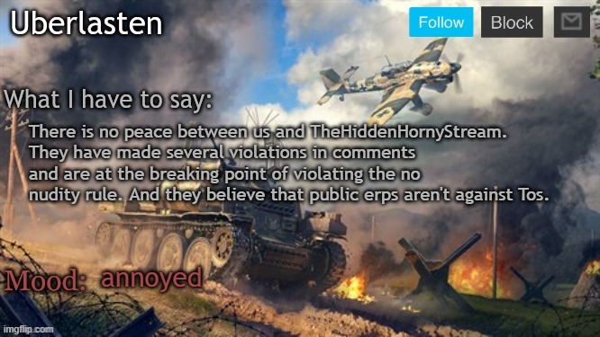 And for now on, NO NON-MODS/OWNERS will make treaties with heretic streams. And before you get that idea, CHECK THE STREAMS | There is no peace between us and TheHiddenHornyStream. They have made several violations in comments and are at the breaking point of violating the no nudity rule. And they believe that public erps aren't against Tos. annoyed | image tagged in uberlasten's announcement temp | made w/ Imgflip meme maker