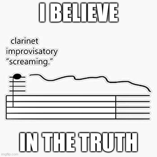 truth... | I BELIEVE; IN THE TRUTH | image tagged in clarinet improvisary screaming | made w/ Imgflip meme maker