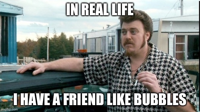 ricky trailer park boys | IN REAL LIFE; I HAVE A FRIEND LIKE BUBBLES | image tagged in ricky trailer park boys,true story,true story bro,bubbles | made w/ Imgflip meme maker