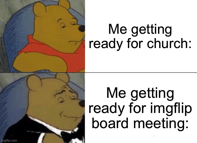 Tuxedo Winnie The Pooh | Me getting ready for church:; Me getting ready for imgflip board meeting: | image tagged in memes,tuxedo winnie the pooh | made w/ Imgflip meme maker