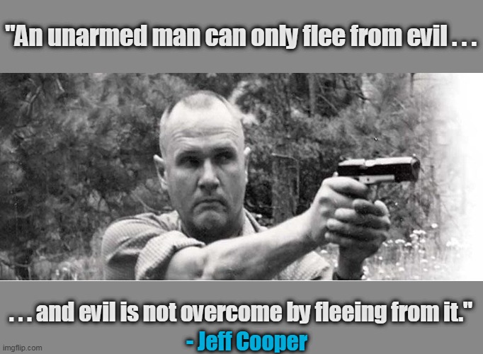 You are responsible for your own safety. | "An unarmed man can only flee from evil . . . . . . and evil is not overcome by fleeing from it."; - Jeff Cooper | image tagged in jeff cooper,2nd amendment | made w/ Imgflip meme maker