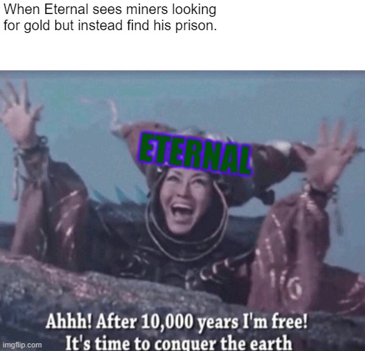 Humans am I right? | When Eternal sees miners looking for gold but instead find his prison. ETERNAL | image tagged in mmpr rita repulsa after 10 000 years i'm free,kings island,theme park,memes | made w/ Imgflip meme maker