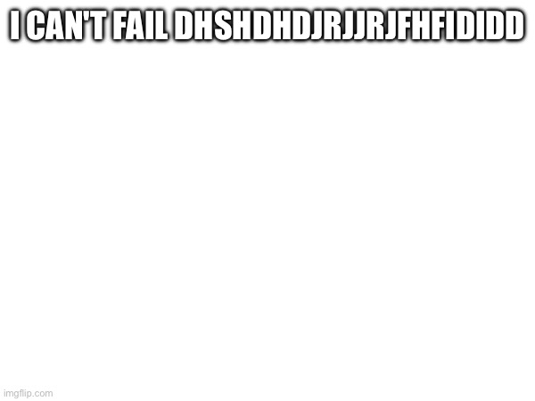 I CAN'T FAIL DHSHDHDJRJJRJFHFIDIDD | made w/ Imgflip meme maker