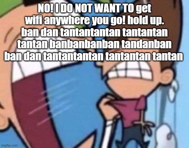 ban dan tantantantan tantantan tantan | NO! I DO NOT WANT TO get wifi anywhere you go! hold up. ban dan tantantantan tantantan tantan banbanbanban tandanban ban dan tantantantan tantantan tantan | image tagged in cosmo yelling at timmy | made w/ Imgflip meme maker
