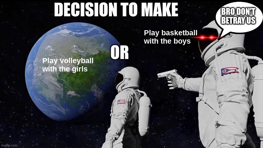 Big decisions | DECISION TO MAKE; BRO DON'T BETRAY US; Play basketball with the boys; OR; Play volleyball with the girls | image tagged in memes,always has been,funny memes,decisions,amogus | made w/ Imgflip meme maker