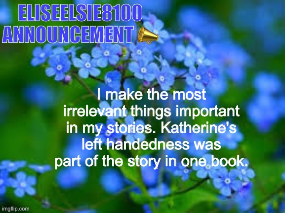 EliseElsie8100 Announcement | I make the most irrelevant things important in my stories. Katherine's left handedness was part of the story in one book. | image tagged in eliseelsie8100 announcement | made w/ Imgflip meme maker