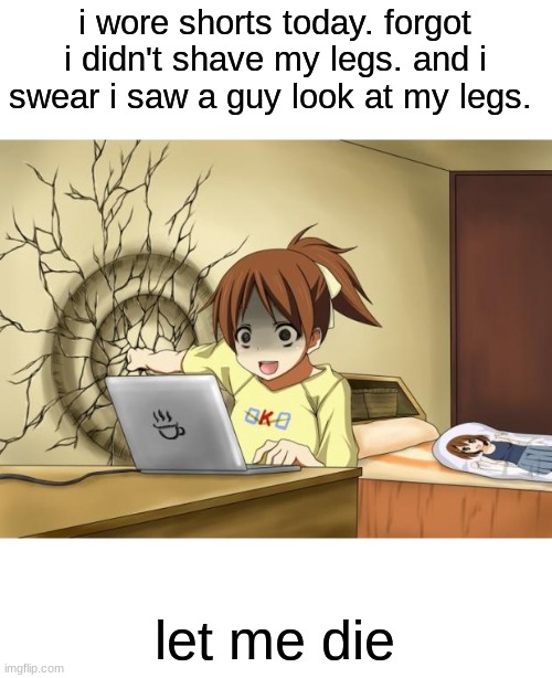 When an anime leaves you on a cliffhanger | i wore shorts today. forgot i didn't shave my legs. and i swear i saw a guy look at my legs. let me die | image tagged in when an anime leaves you on a cliffhanger | made w/ Imgflip meme maker
