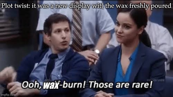 Ooh, self-burn! Those are rare! | Plot twist: it was a new display wit( the wax freshly poured wax | image tagged in ooh self-burn those are rare | made w/ Imgflip meme maker