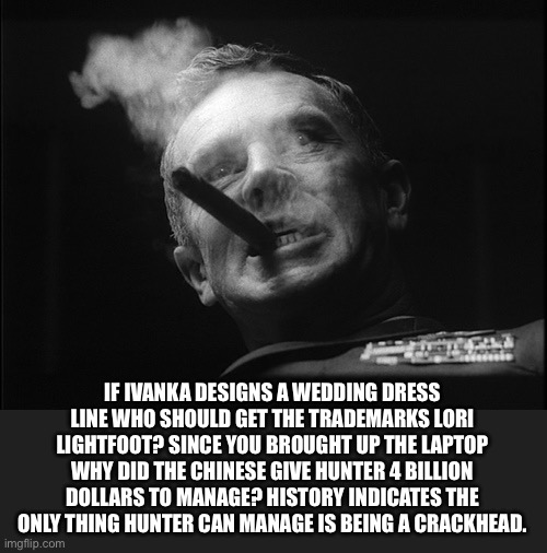 General Ripper (Dr. Strangelove) | IF IVANKA DESIGNS A WEDDING DRESS LINE WHO SHOULD GET THE TRADEMARKS LORI LIGHTFOOT? SINCE YOU BROUGHT UP THE LAPTOP WHY DID THE CHINESE GIV | image tagged in general ripper dr strangelove | made w/ Imgflip meme maker