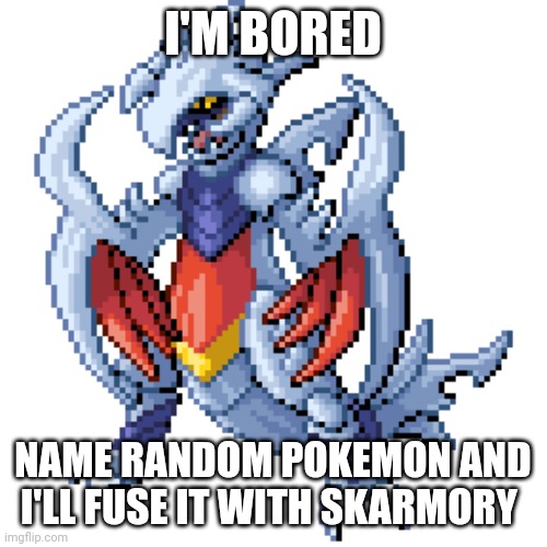 Bored | I'M BORED; NAME RANDOM POKEMON AND I'LL FUSE IT WITH SKARMORY | image tagged in boredom | made w/ Imgflip meme maker