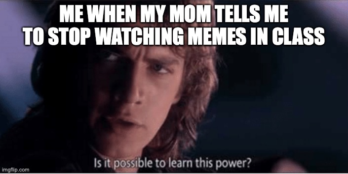 When Anakin and I are in school | ME WHEN MY MOM TELLS ME TO STOP WATCHING MEMES IN CLASS | image tagged in learn this power,school,mom,memes in class | made w/ Imgflip meme maker