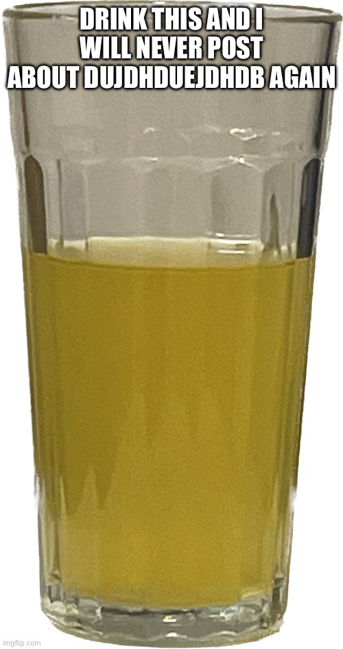 Glass of piss | DRINK THIS AND I WILL NEVER POST ABOUT DUJDHDUEJDHDB AGAIN | image tagged in glass of piss | made w/ Imgflip meme maker