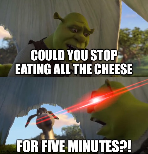 Shrek For Five Minutes | COULD YOU STOP EATING ALL THE CHEESE; FOR FIVE MINUTES?! | image tagged in shrek for five minutes | made w/ Imgflip meme maker