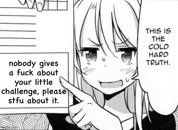 This is the cold hard truth | nobody gives a fuck about your little challenge, please stfu about it. | image tagged in this is the cold hard truth | made w/ Imgflip meme maker