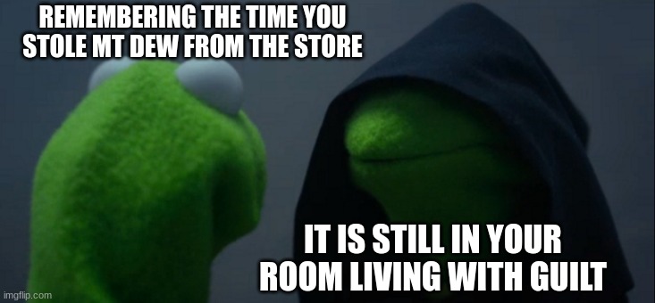 Evil Kermit | REMEMBERING THE TIME YOU STOLE MT DEW FROM THE STORE; IT IS STILL IN YOUR ROOM LIVING WITH GUILT | image tagged in memes,evil kermit | made w/ Imgflip meme maker