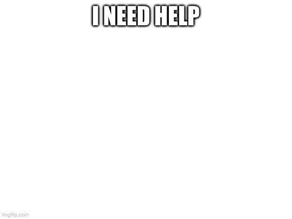 I NEED HELP | made w/ Imgflip meme maker