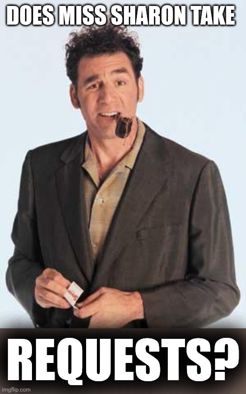 Kramer Pipe | DOES MISS SHARON TAKE REQUESTS? | image tagged in kramer pipe | made w/ Imgflip meme maker