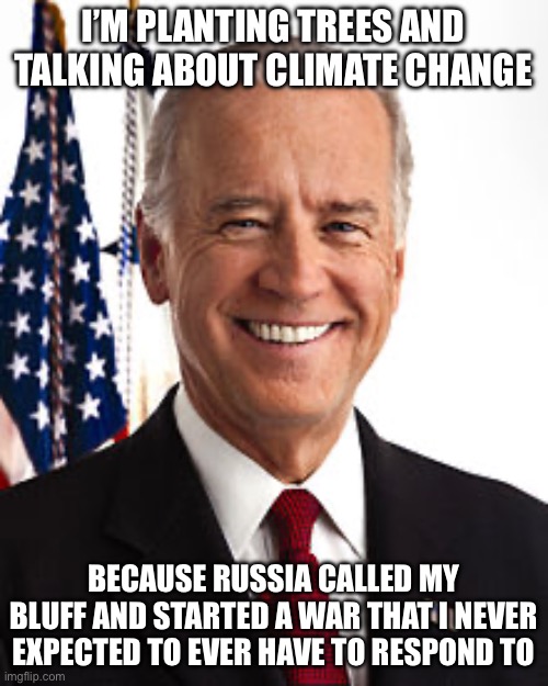 Joe Biden Meme | I’M PLANTING TREES AND TALKING ABOUT CLIMATE CHANGE; BECAUSE RUSSIA CALLED MY BLUFF AND STARTED A WAR THAT I NEVER EXPECTED TO EVER HAVE TO RESPOND TO | image tagged in memes,joe biden | made w/ Imgflip meme maker