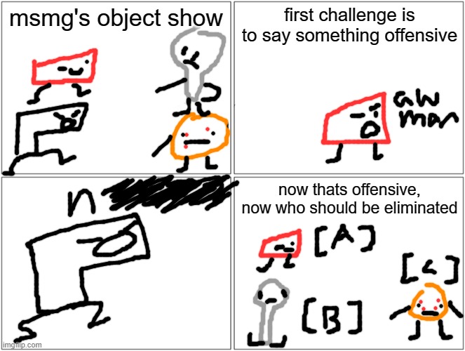 MOS 1: what have i done | msmg's object show; first challenge is to say something offensive; now thats offensive, now who should be eliminated | image tagged in memes,blank comic panel 2x2 | made w/ Imgflip meme maker
