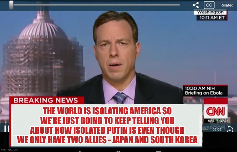CNN Crazy News Network | THE WORLD IS ISOLATING AMERICA SO WE’RE JUST GOING TO KEEP TELLING YOU ABOUT HOW ISOLATED PUTIN IS EVEN THOUGH WE ONLY HAVE TWO ALLIES - JAPAN AND SOUTH KOREA | image tagged in cnn crazy news network,reality check | made w/ Imgflip meme maker