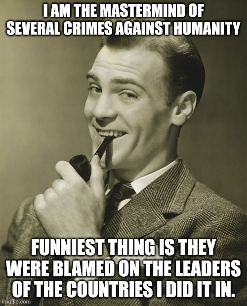 Smug | I AM THE MASTERMIND OF SEVERAL CRIMES AGAINST HUMANITY; FUNNIEST THING IS THEY WERE BLAMED ON THE LEADERS OF THE COUNTRIES I DID IT IN. | image tagged in smug | made w/ Imgflip meme maker