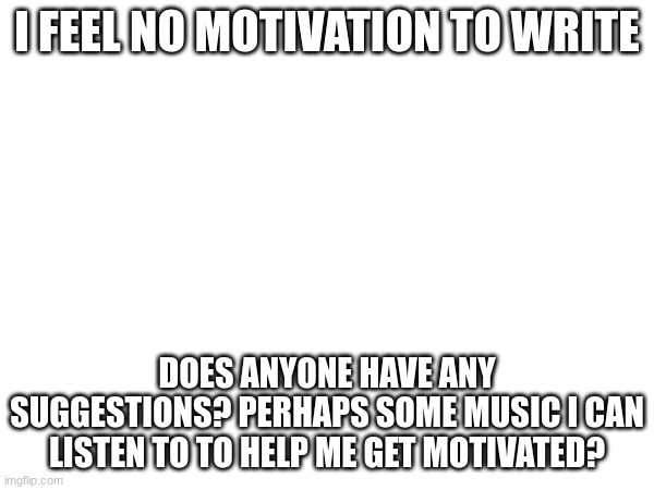 I FEEL NO MOTIVATION TO WRITE; DOES ANYONE HAVE ANY SUGGESTIONS? PERHAPS SOME MUSIC I CAN LISTEN TO TO HELP ME GET MOTIVATED? | made w/ Imgflip meme maker