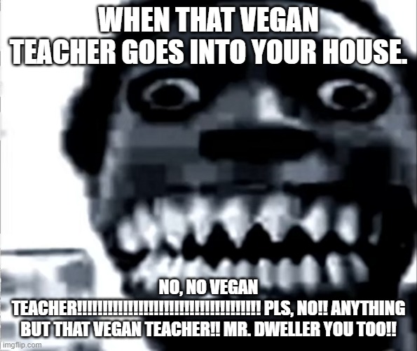 Mr Incredible Becoming Uncanny: Phase 22 | WHEN THAT VEGAN TEACHER GOES INTO YOUR HOUSE. NO, NO VEGAN TEACHER!!!!!!!!!!!!!!!!!!!!!!!!!!!!!!!!!!!! PLS, NO!! ANYTHING BUT THAT VEGAN TEACHER!! MR. DWELLER YOU TOO!! | image tagged in mr incredible becoming uncanny phase 22 | made w/ Imgflip meme maker