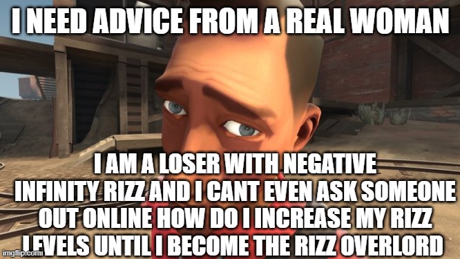 no bitches? | I NEED ADVICE FROM A REAL WOMAN; I AM A LOSER WITH NEGATIVE INFINITY RIZZ AND I CANT EVEN ASK SOMEONE OUT ONLINE HOW DO I INCREASE MY RIZZ LEVELS UNTIL I BECOME THE RIZZ OVERLORD | image tagged in no bitches | made w/ Imgflip meme maker