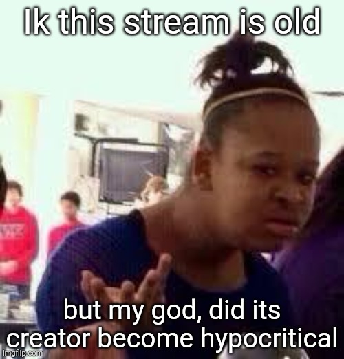 Mod note: sorry but that is exactly why ;-; | Ik this stream is old; but my god, did its creator become hypocritical | image tagged in bruh | made w/ Imgflip meme maker