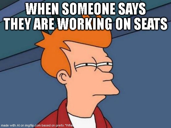 Futurama Fry #1 | WHEN SOMEONE SAYS THEY ARE WORKING ON SEATS | image tagged in memes,futurama fry | made w/ Imgflip meme maker