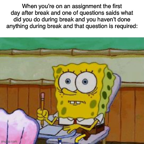 Scared Spongebob | When you’re on an assignment the first day after break and one of questions saids what did you do during break and you haven’t done anything during break and that question is required: | image tagged in scared spongebob,relatable memes,memes,funny,school meme | made w/ Imgflip meme maker