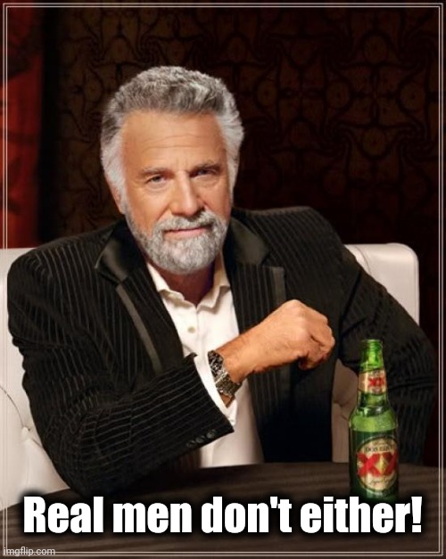 The Most Interesting Man In The World Meme | Real men don't either! | image tagged in memes,the most interesting man in the world | made w/ Imgflip meme maker